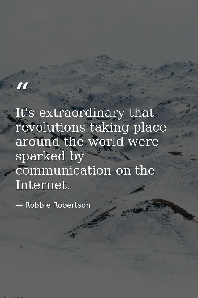 It's extraordinary that revolutions taking place around the world were sparked by communication on the Internet. — Robbie Robertson