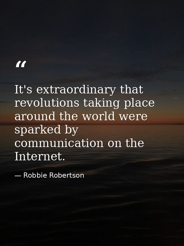 It's extraordinary that revolutions taking place around the world were sparked by communication on the Internet. — Robbie Robertson