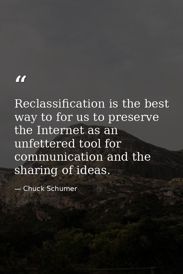 Reclassification is the best way to for us to preserve the Internet as an unfettered tool for communication and the shar — Chuck Schumer