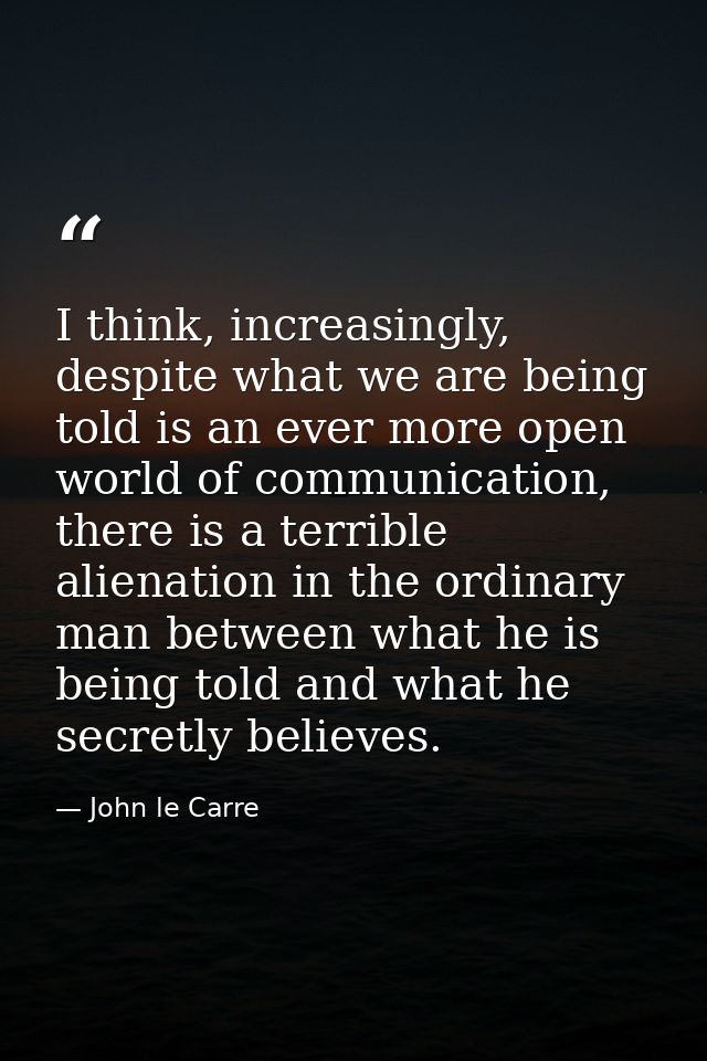 I think, increasingly, despite what we are being told is an ever more open world of communication, there is a terrible a — John le Carre