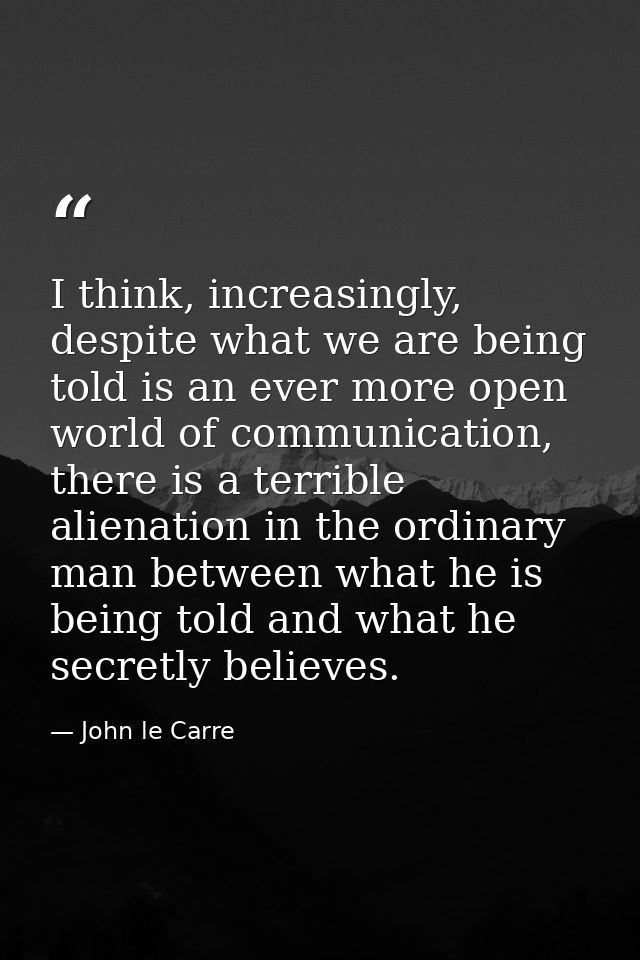 I think, increasingly, despite what we are being told is an ever more open world of communication, there is a terrible a — John le Carre