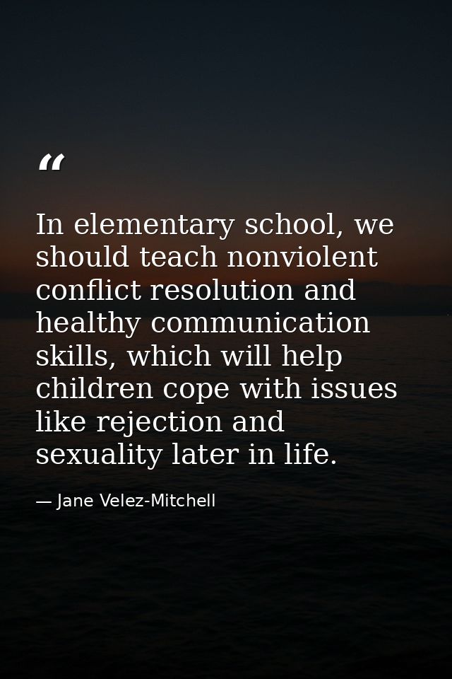 In elementary school, we should teach nonviolent conflict resolution and healthy communication skills, which will help c — Jane Velez-Mitchell