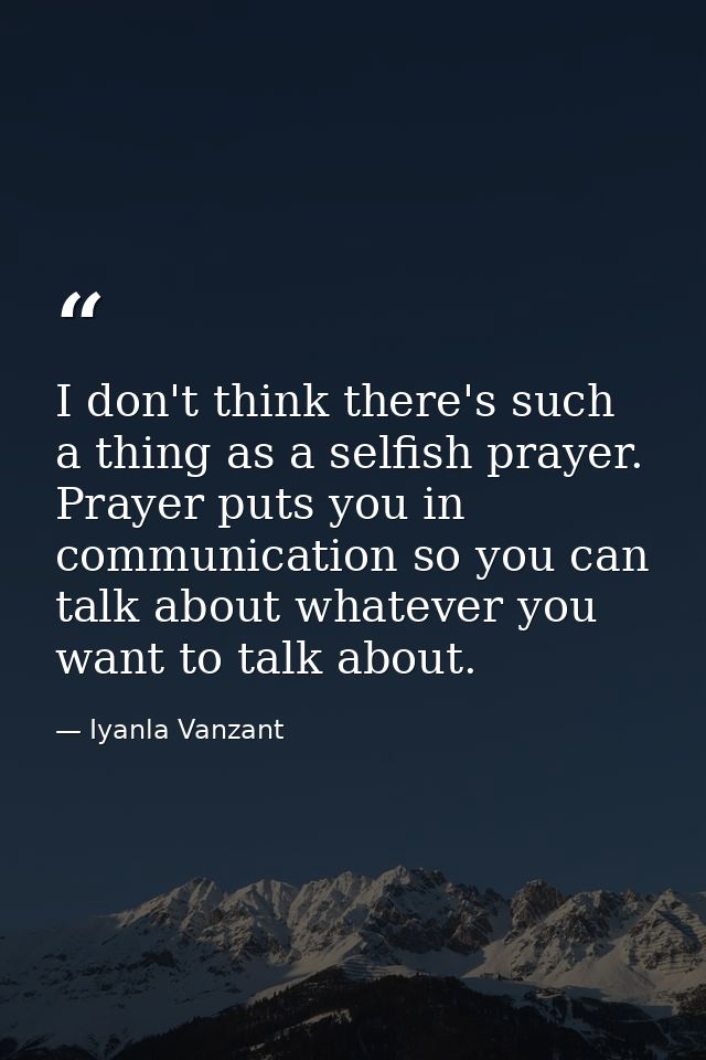 I don't think there's such a thing as a selfish prayer. Prayer puts you in communication so you can talk about whatever  — Iyanla Vanzant