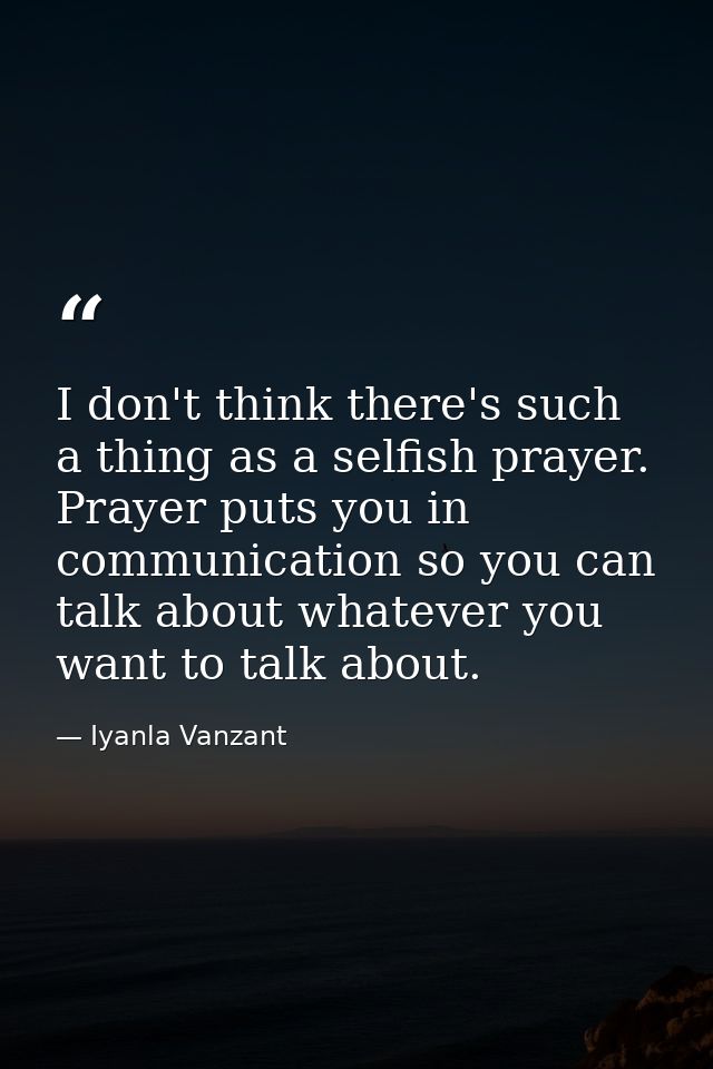 I don't think there's such a thing as a selfish prayer. Prayer puts you in communication so you can talk about whatever  — Iyanla Vanzant