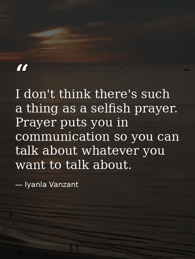 I don't think there's such a thing as a selfish prayer. Prayer puts you in communication so you can talk about whatever  — Iyanla Vanzant