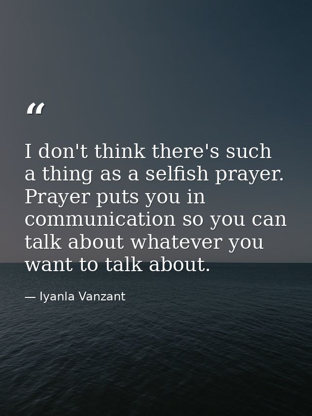 I don't think there's such a thing as a selfish prayer. Prayer puts you in communication so you can talk about whatever  — Iyanla Vanzant