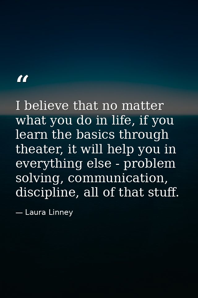 I believe that no matter what you do in life, if you learn the basics through theater, it will help you in everything el — Laura Linney