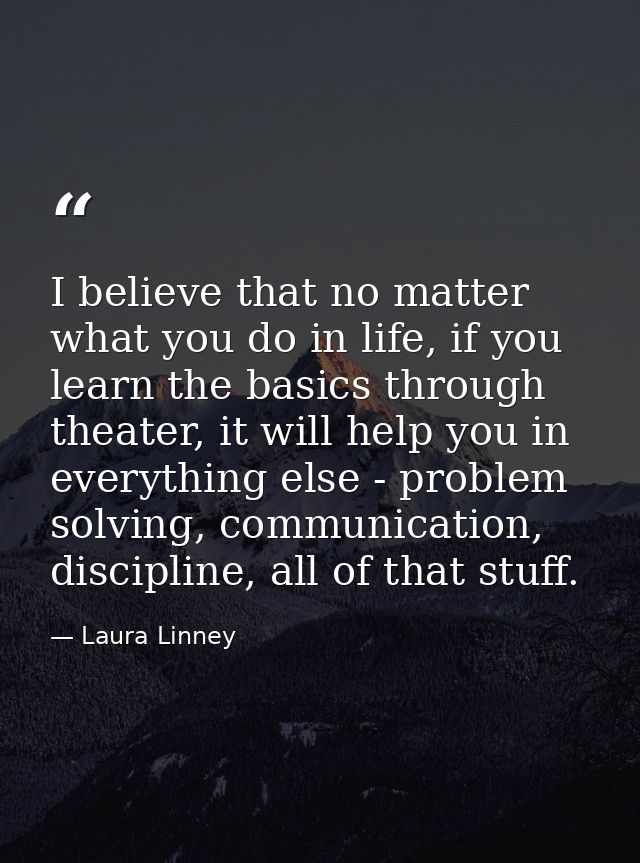 I believe that no matter what you do in life, if you learn the basics through theater, it will help you in everything el — Laura Linney