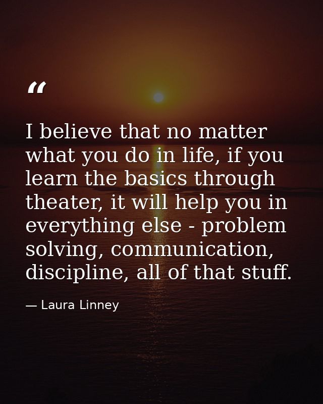I believe that no matter what you do in life, if you learn the basics through theater, it will help you in everything el — Laura Linney