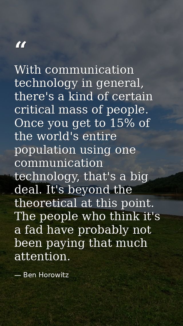 With communication technology in general, there's a kind of certain critical mass of people. Once you get to 15% of the  — Ben Horowitz