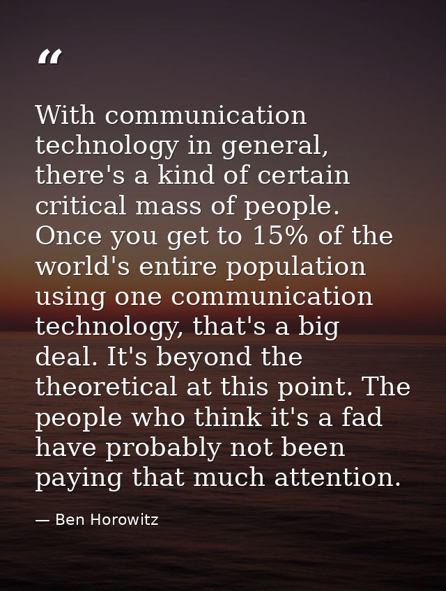 With communication technology in general, there's a kind of certain critical mass of people. Once you get to 15% of the  — Ben Horowitz