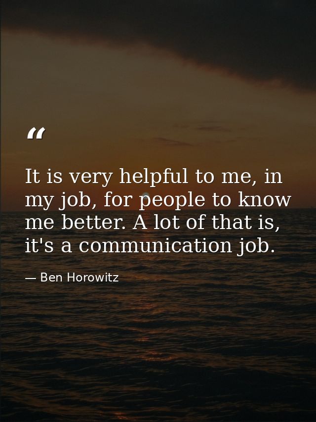 It is very helpful to me, in my job, for people to know me better. A lot of that is, it's a communication job. — Ben Horowitz