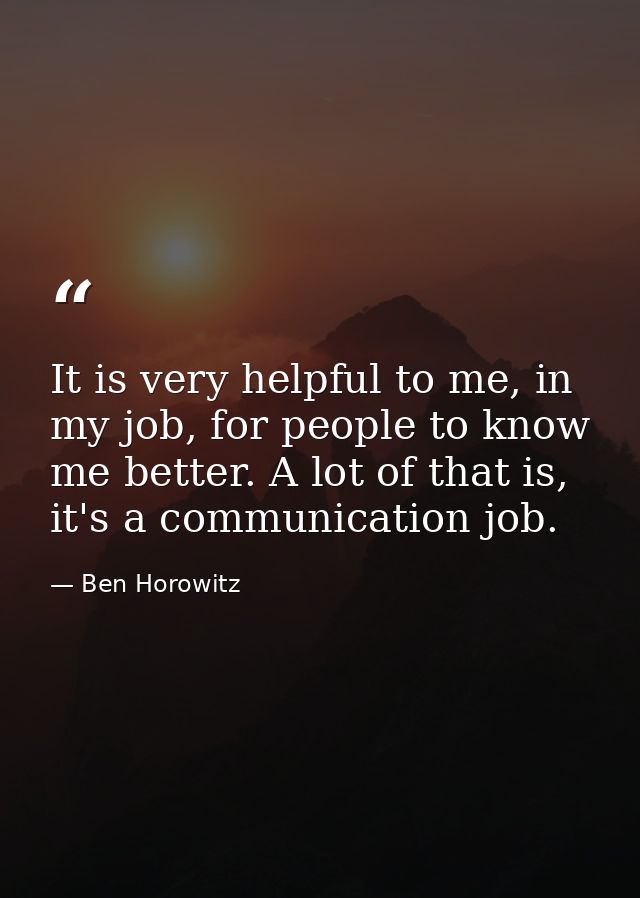 It is very helpful to me, in my job, for people to know me better. A lot of that is, it's a communication job. — Ben Horowitz