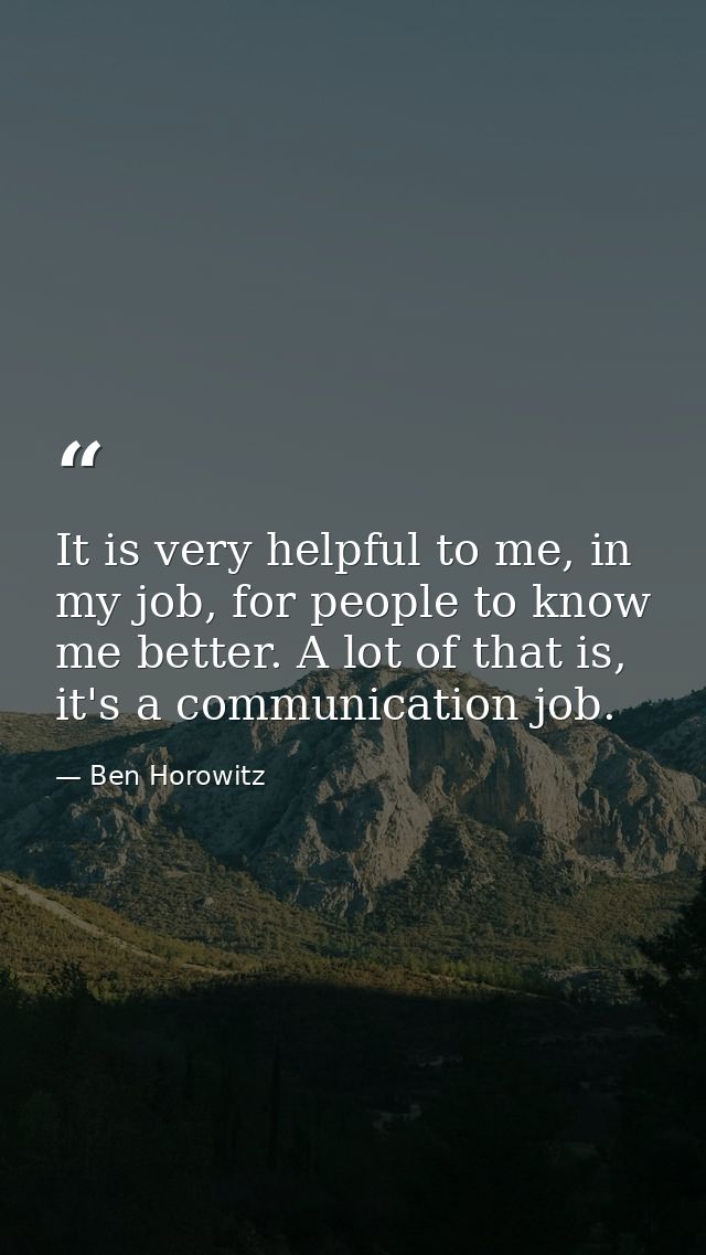 It is very helpful to me, in my job, for people to know me better. A lot of that is, it's a communication job. — Ben Horowitz
