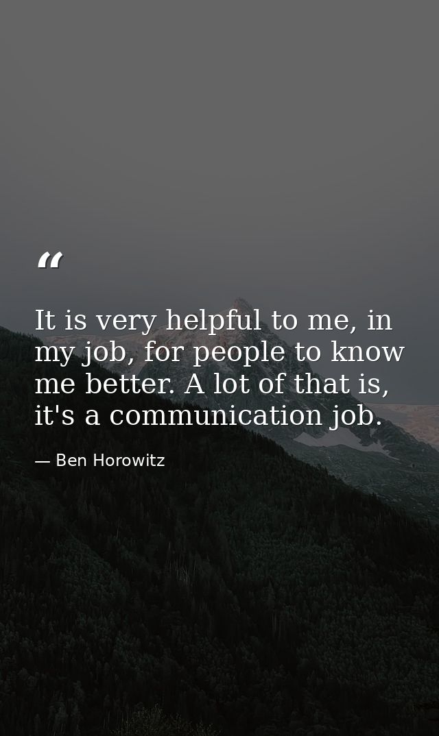It is very helpful to me, in my job, for people to know me better. A lot of that is, it's a communication job. — Ben Horowitz