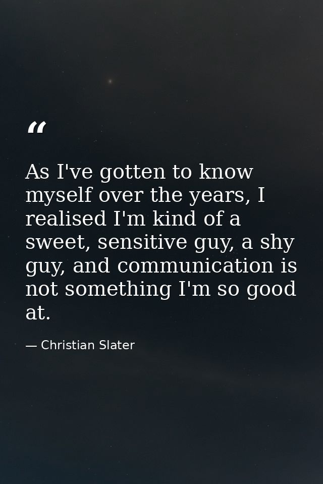 As I've gotten to know myself over the years, I realised I'm kind of a sweet, sensitive guy, a shy guy, and communicatio — Christian Slater