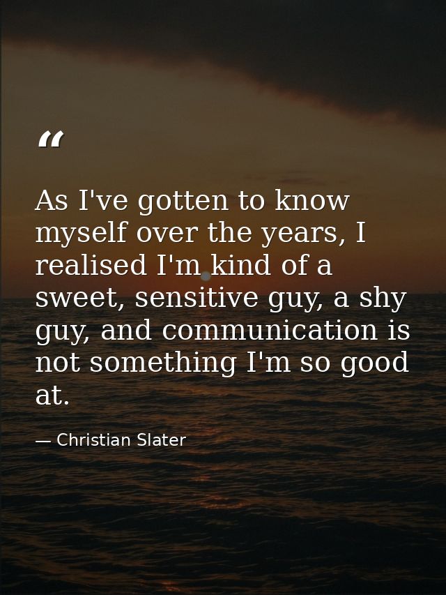 As I've gotten to know myself over the years, I realised I'm kind of a sweet, sensitive guy, a shy guy, and communicatio — Christian Slater