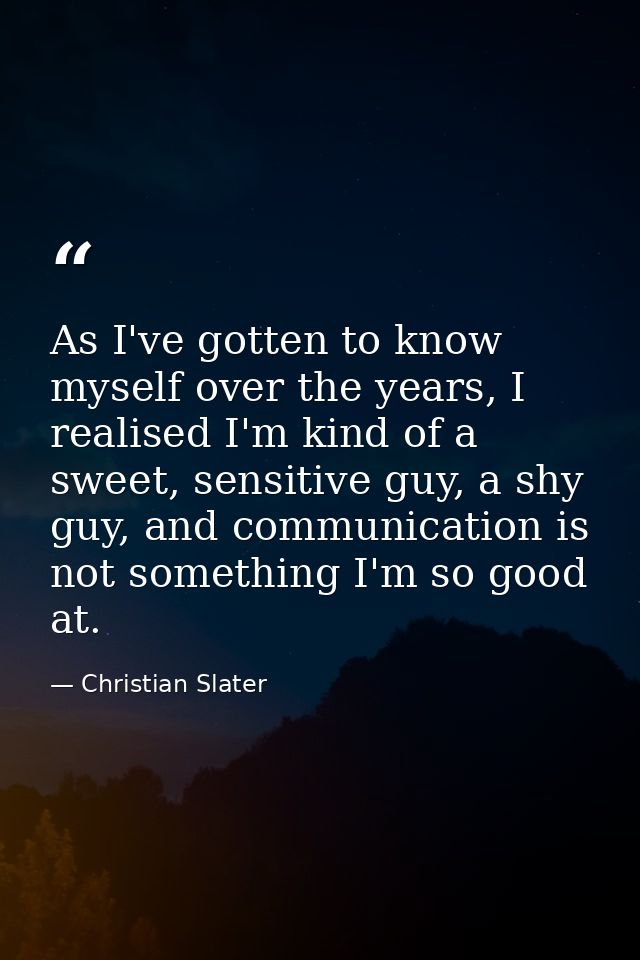 As I've gotten to know myself over the years, I realised I'm kind of a sweet, sensitive guy, a shy guy, and communicatio — Christian Slater