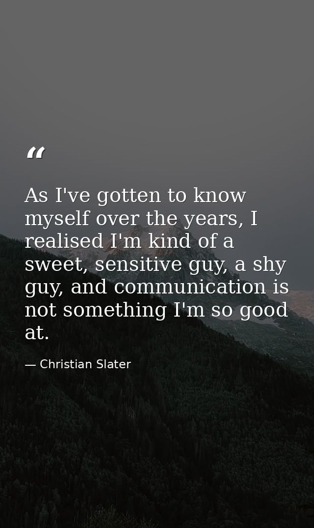 As I've gotten to know myself over the years, I realised I'm kind of a sweet, sensitive guy, a shy guy, and communicatio — Christian Slater