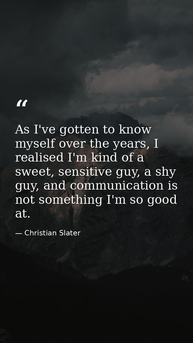 As I've gotten to know myself over the years, I realised I'm kind of a sweet, sensitive guy, a shy guy, and communicatio — Christian Slater