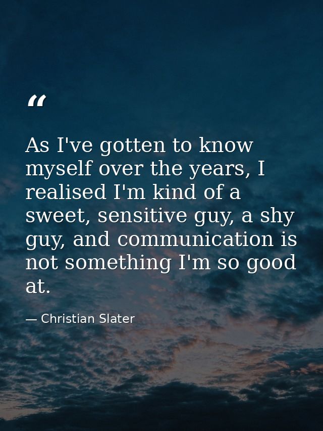 As I've gotten to know myself over the years, I realised I'm kind of a sweet, sensitive guy, a shy guy, and communicatio — Christian Slater