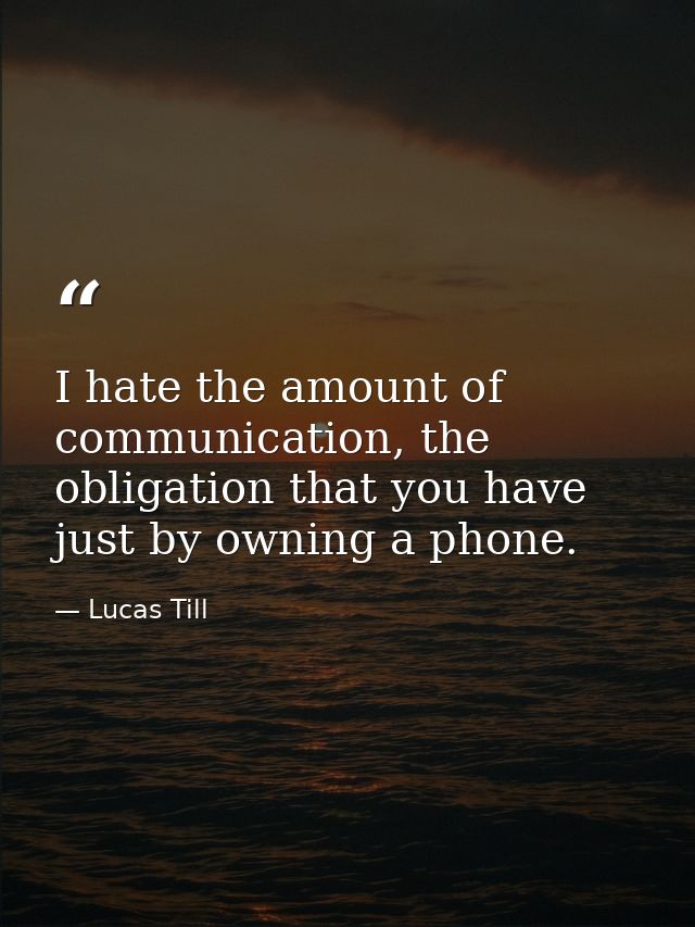 I hate the amount of communication, the obligation that you have just by owning a phone. — Lucas Till
