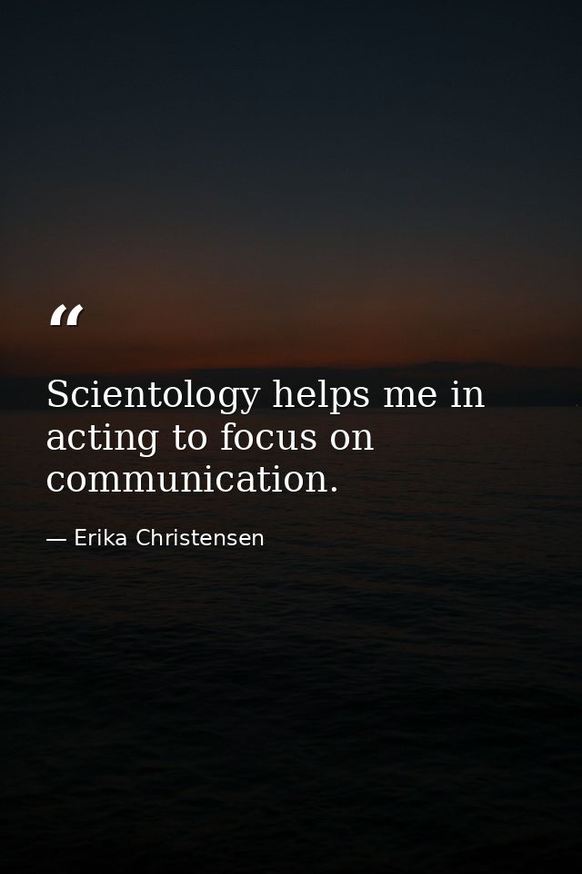 Scientology helps me in acting to focus on communication. — Erika Christensen