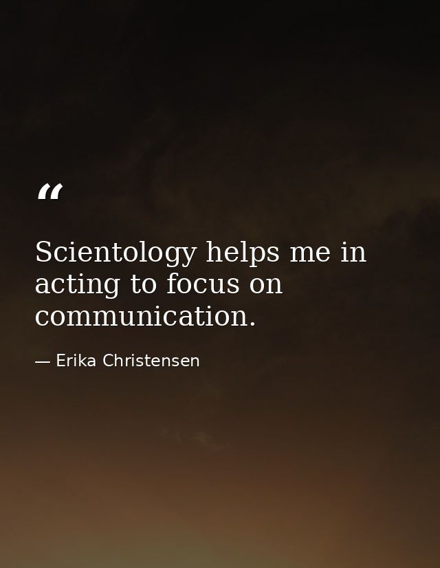 Scientology helps me in acting to focus on communication. — Erika Christensen
