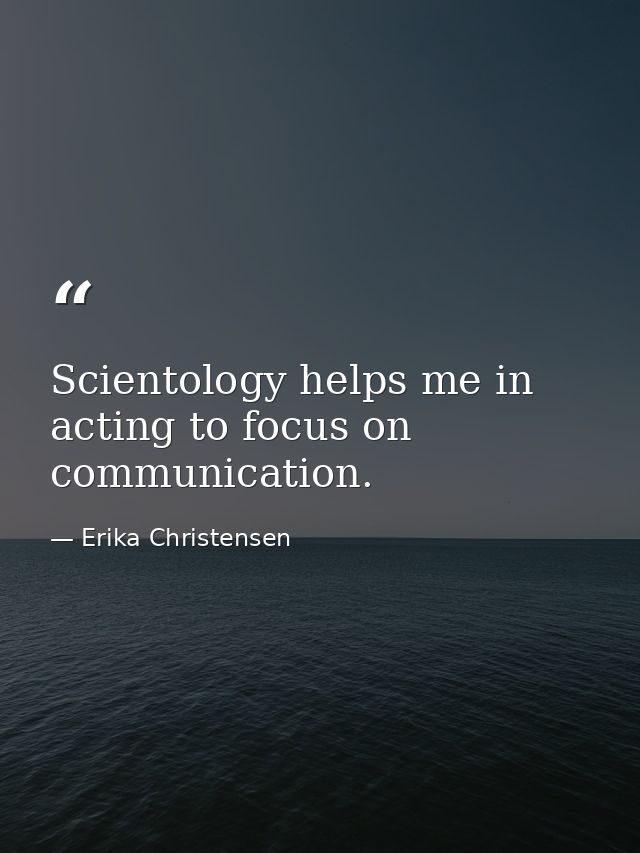 Scientology helps me in acting to focus on communication. — Erika Christensen