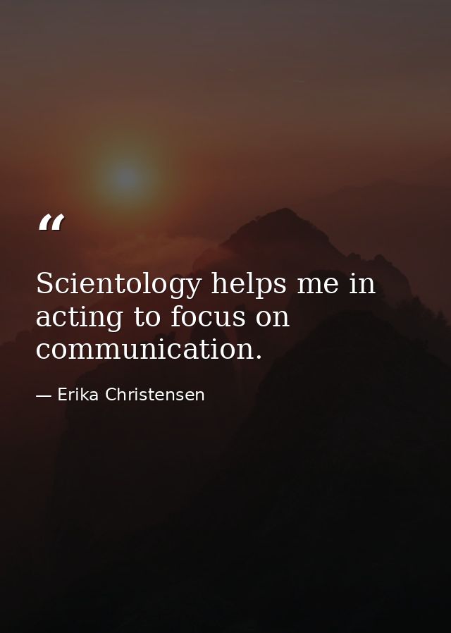 Scientology helps me in acting to focus on communication. — Erika Christensen
