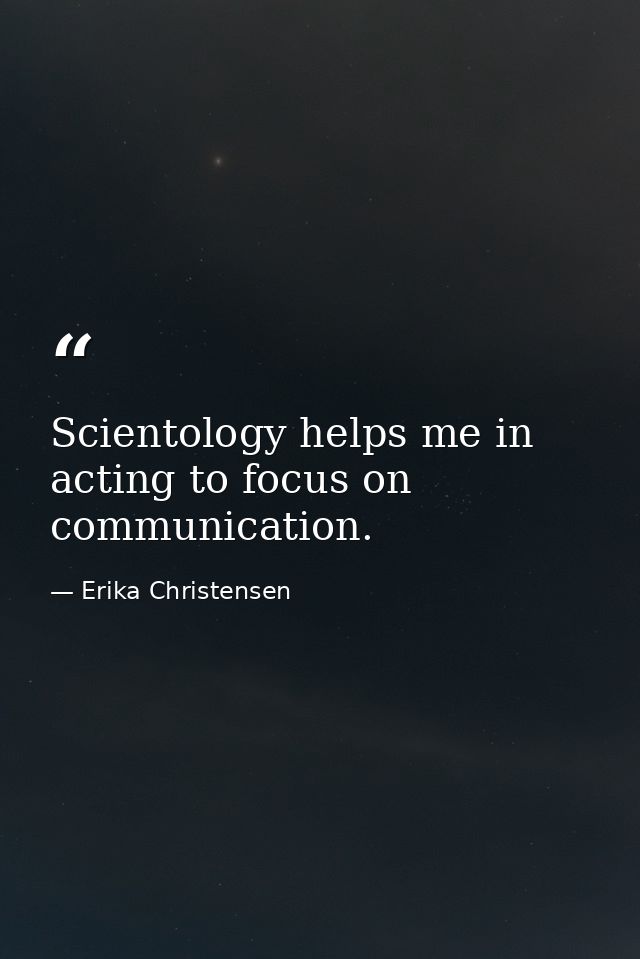 Scientology helps me in acting to focus on communication. — Erika Christensen