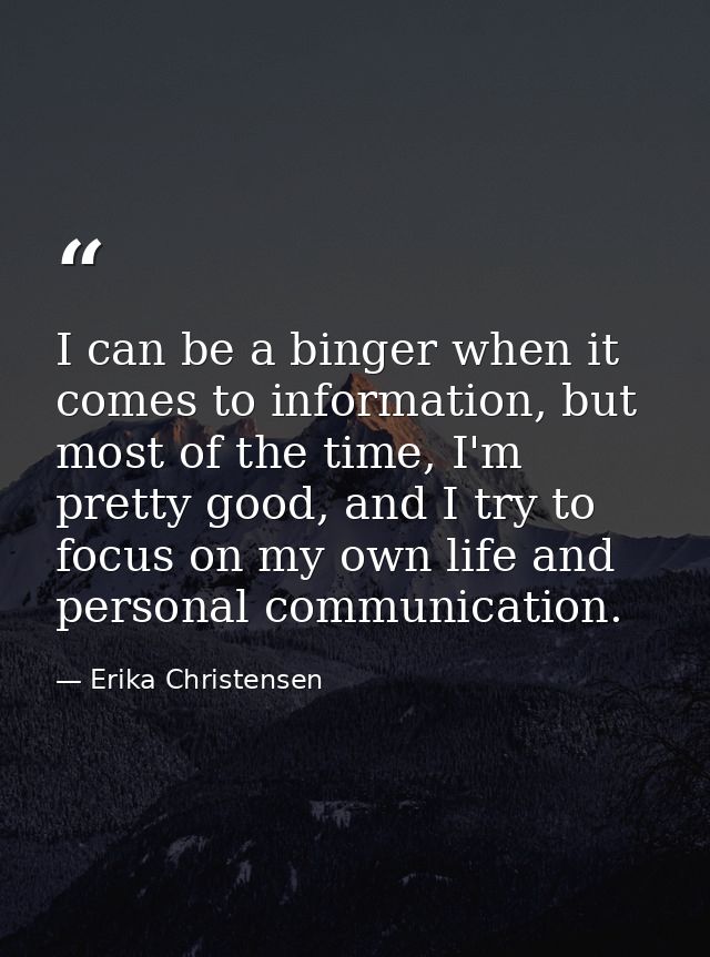 I can be a binger when it comes to information, but most of the time, I'm pretty good, and I try to focus on my own life — Erika Christensen