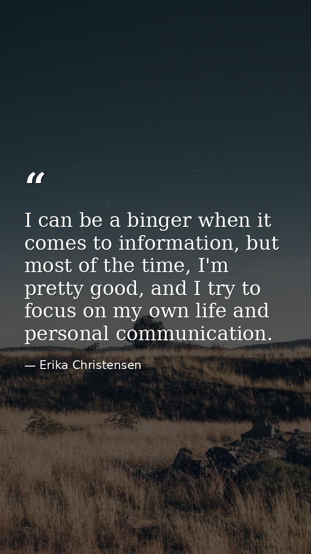 I can be a binger when it comes to information, but most of the time, I'm pretty good, and I try to focus on my own life — Erika Christensen