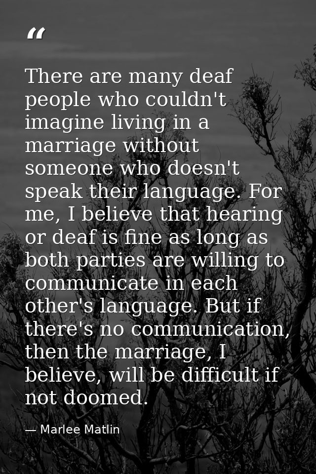 There are many deaf people who couldn't imagine living in a marriage without someone who doesn't speak their language. F — Marlee Matlin