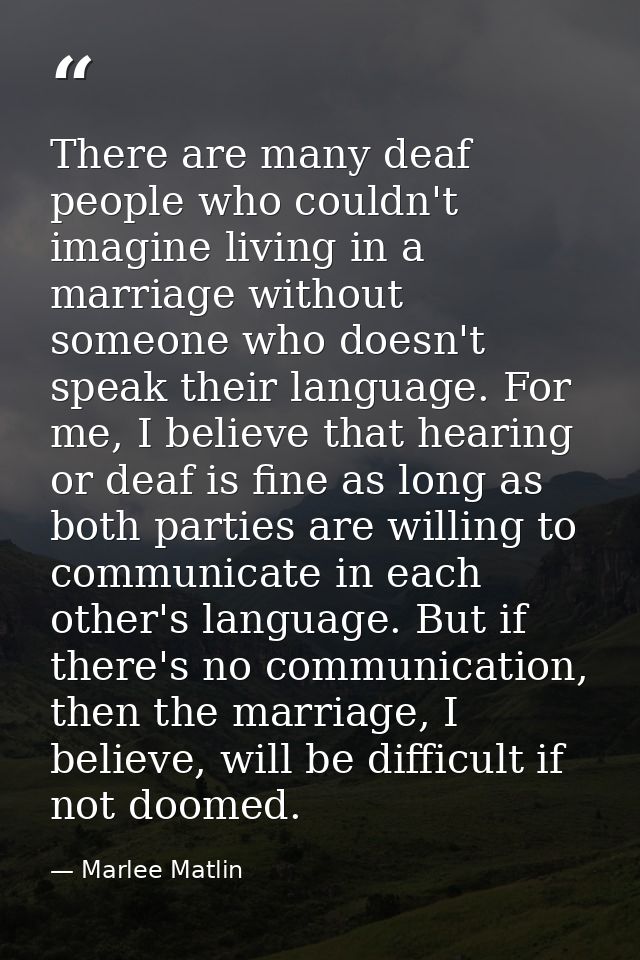 There are many deaf people who couldn't imagine living in a marriage without someone who doesn't speak their language. F — Marlee Matlin
