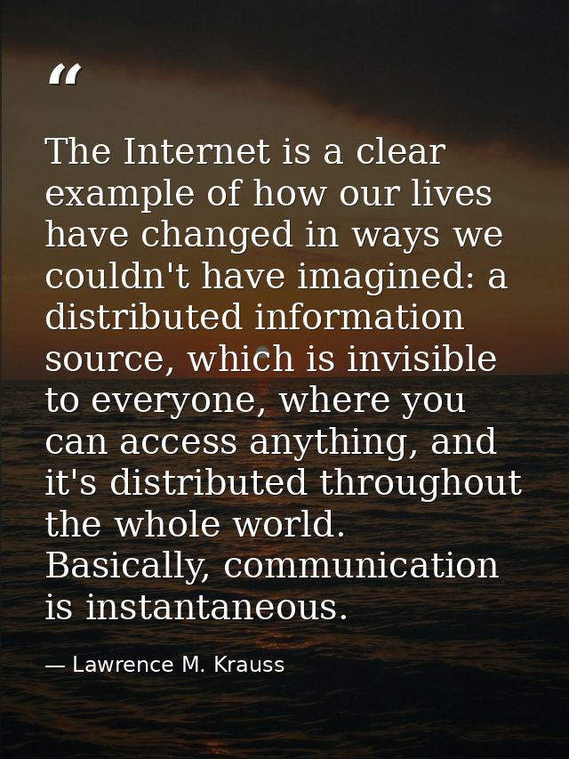 The Internet is a clear example of how our lives have changed in ways we couldn't have imagined: a distributed informati — Lawrence M. Krauss