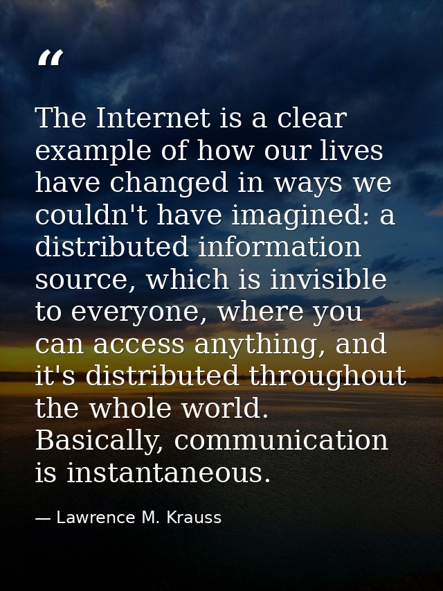 The Internet is a clear example of how our lives have changed in ways we couldn't have imagined: a distributed informati — Lawrence M. Krauss