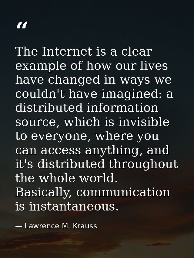 The Internet is a clear example of how our lives have changed in ways we couldn't have imagined: a distributed informati — Lawrence M. Krauss