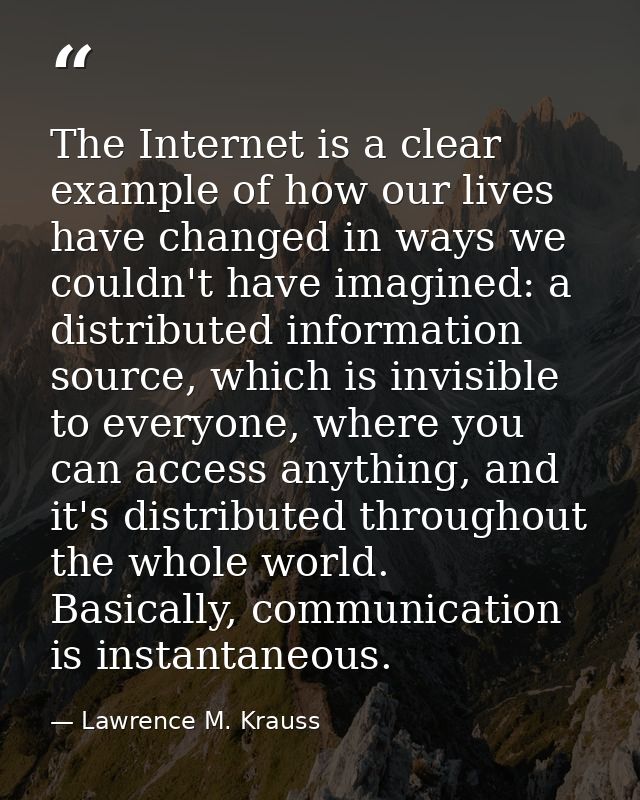 The Internet is a clear example of how our lives have changed in ways we couldn't have imagined: a distributed informati — Lawrence M. Krauss