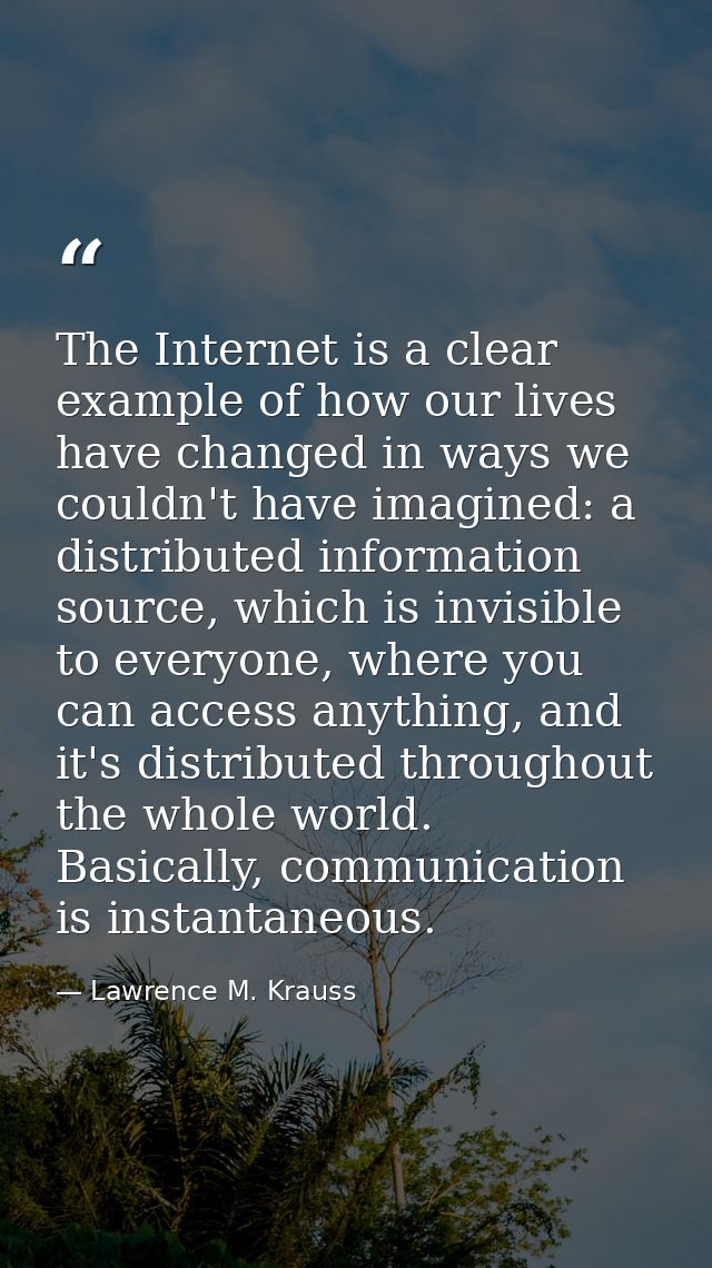 The Internet is a clear example of how our lives have changed in ways we couldn't have imagined: a distributed informati — Lawrence M. Krauss