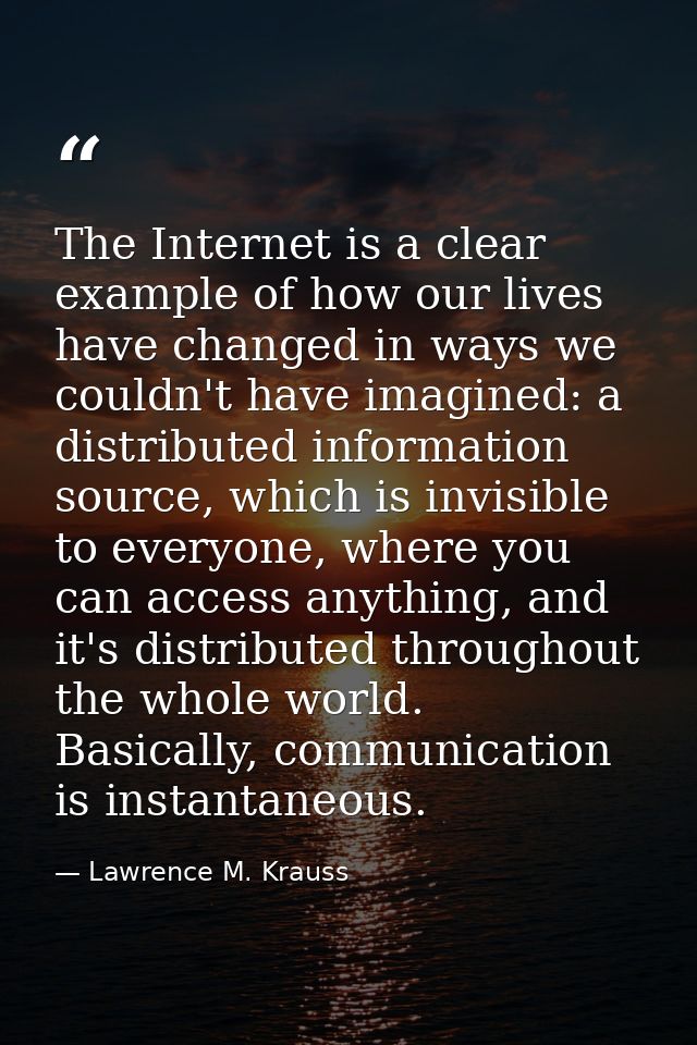 The Internet is a clear example of how our lives have changed in ways we couldn't have imagined: a distributed informati — Lawrence M. Krauss