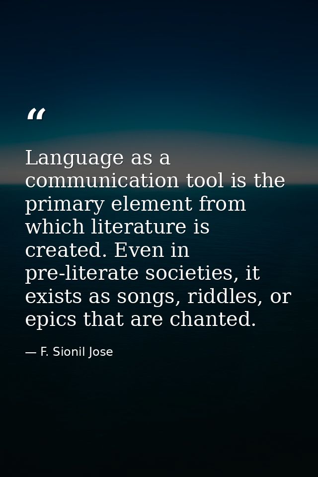 Language as a communication tool is the primary element from which literature is created. Even in pre-literate societies — F. Sionil Jose