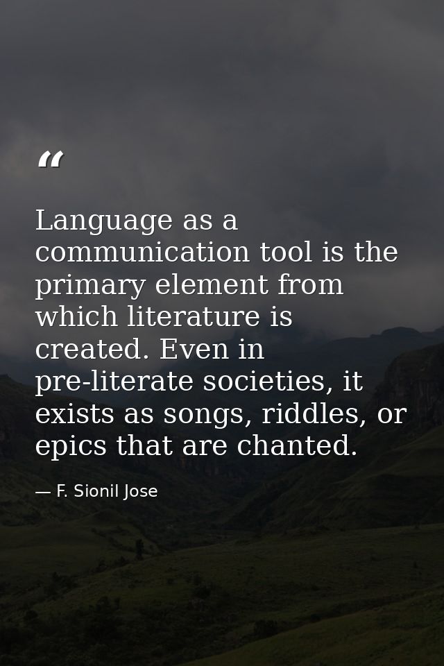 Language as a communication tool is the primary element from which literature is created. Even in pre-literate societies — F. Sionil Jose