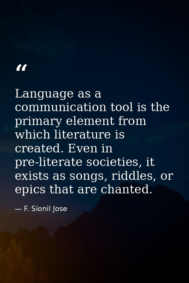 Language as a communication tool is the primary element from which literature is created. Even in pre-literate societies — F. Sionil Jose
