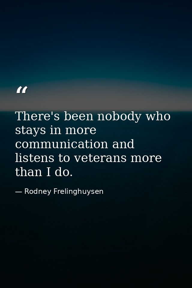 There's been nobody who stays in more communication and listens to veterans more than I do. — Rodney Frelinghuysen