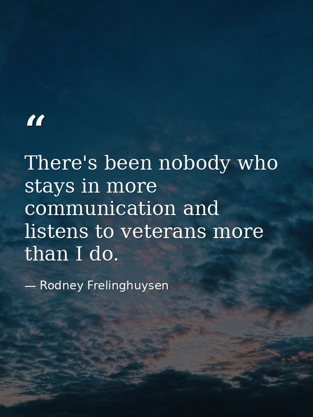 There's been nobody who stays in more communication and listens to veterans more than I do. — Rodney Frelinghuysen
