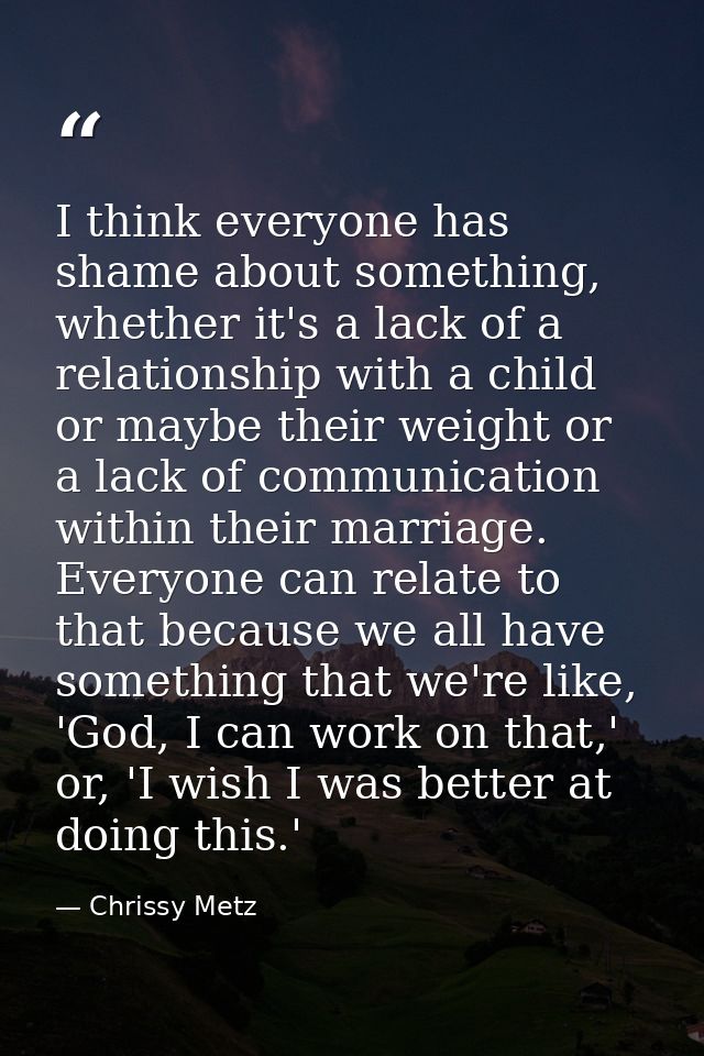 I think everyone has shame about something, whether it's a lack of a relationship with a child or maybe their weight or  — Chrissy Metz