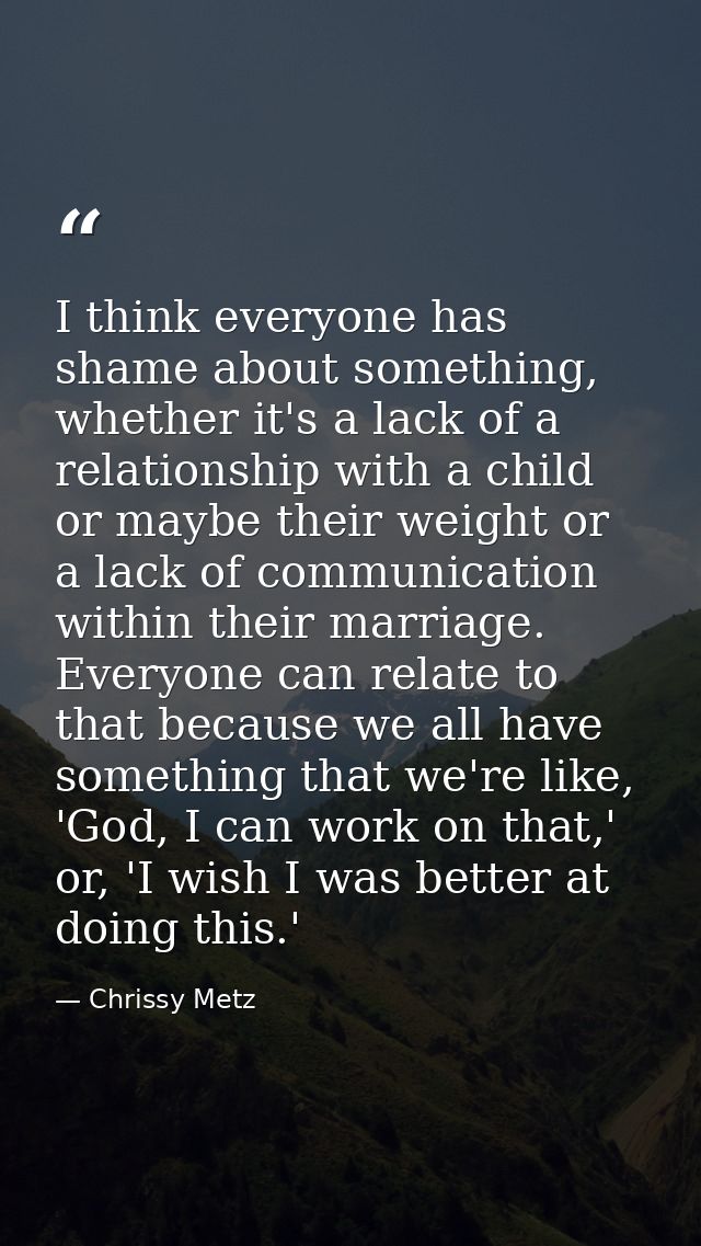 I think everyone has shame about something, whether it's a lack of a relationship with a child or maybe their weight or  — Chrissy Metz