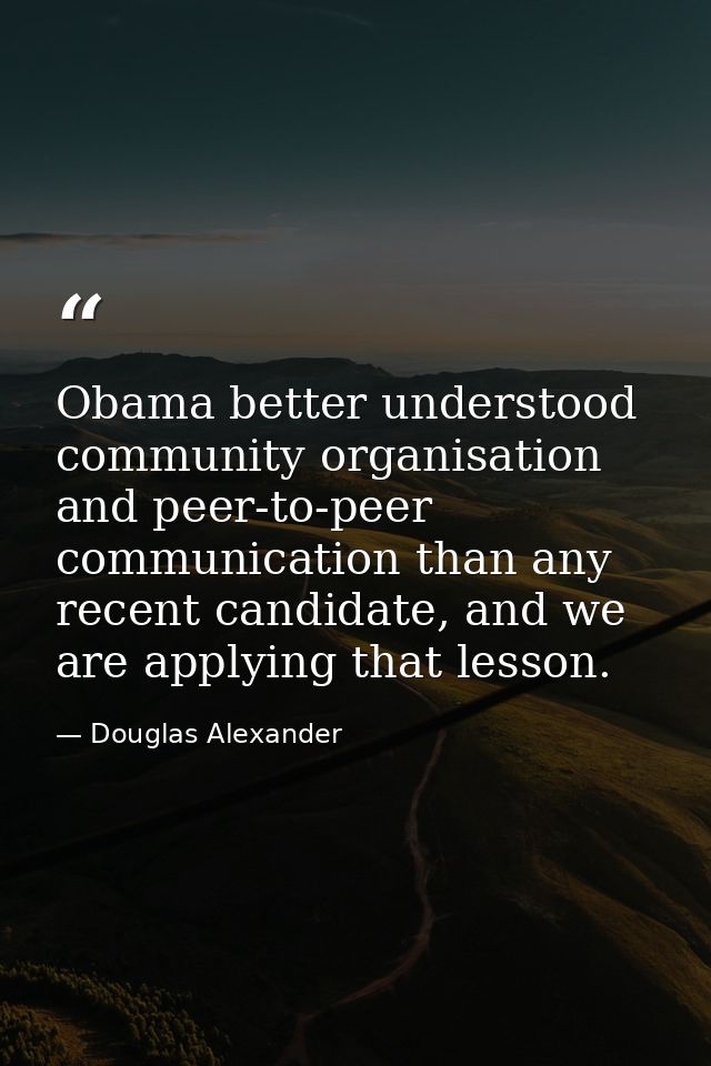 Obama better understood community organisation and peer-to-peer communication than any recent candidate, and we are appl — Douglas Alexander