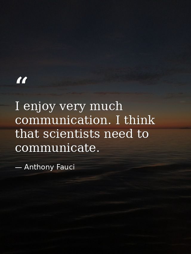 I enjoy very much communication. I think that scientists need to communicate. — Anthony Fauci